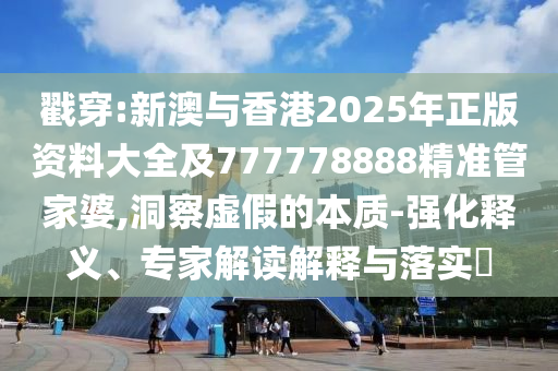 戳穿:新澳與香港2025年正版資料大全及777778888精準(zhǔn)管家婆,洞察虛假的本質(zhì)-強(qiáng)化釋義、專家解讀解釋與落實(shí)?