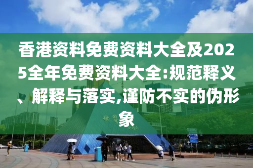 香港資料免費(fèi)資料大全及2025全年免費(fèi)資料大全:規(guī)范釋義、解釋與落實(shí),謹(jǐn)防不實(shí)的偽形象