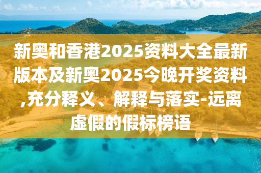 新奧和香港2025資料大全最新版本及新奧2025今晚開(kāi)獎(jiǎng)資料,充分釋義、解釋與落實(shí)-遠(yuǎn)離虛假的假標(biāo)榜語(yǔ)