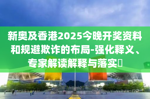 新奧及香港2025今晚開(kāi)獎(jiǎng)資料和規(guī)避欺詐的布局-強(qiáng)化釋義、專家解讀解釋與落實(shí)?