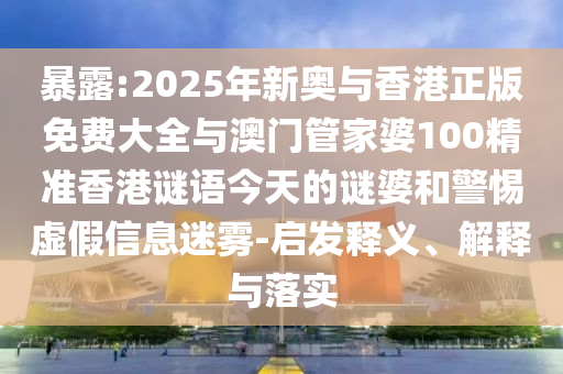 暴露:2025年新奧與香港正版免費(fèi)大全與澳門管家婆100精準(zhǔn)香港謎語(yǔ)今天的謎婆和警惕虛假信息迷霧-啟發(fā)釋義、解釋與落實(shí)
