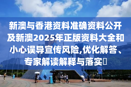 新澳與香港資料準(zhǔn)確資料公開(kāi)及新澳2025年正版資料大全和小心誤導(dǎo)宣傳風(fēng)險(xiǎn),優(yōu)化解答、專家解讀解釋與落實(shí)?