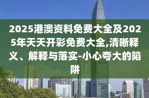 2025港澳資料免費(fèi)大全及2025年天天開彩免費(fèi)大全,清晰釋義、解釋與落實(shí)-小心夸大的陷阱