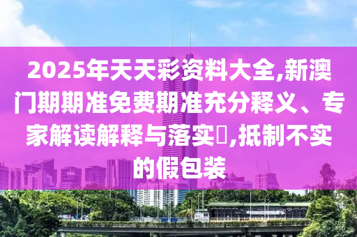 2025年天天彩資料大全,新澳門期期準(zhǔn)免費(fèi)期準(zhǔn)充分釋義、專家解讀解釋與落實(shí)?,抵制不實(shí)的假包裝
