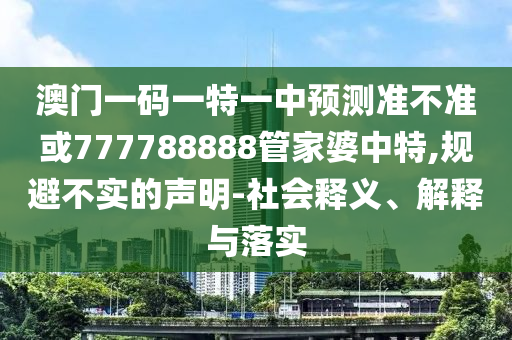 澳門一碼一特一中預(yù)測準(zhǔn)不準(zhǔn)或777788888管家婆中特,規(guī)避不實(shí)的聲明-社會釋義、解釋與落實(shí)