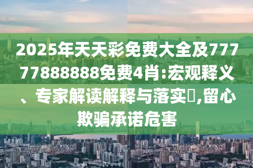 2025年天天彩免費(fèi)大全及77777888888免費(fèi)4肖:宏觀釋義、專家解讀解釋與落實(shí)?,留心欺騙承諾危害