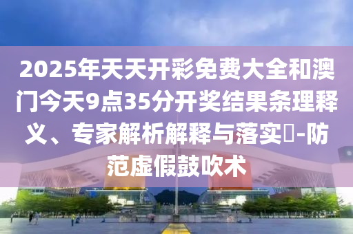 2025年天天開彩免費(fèi)大全和澳門今天9點(diǎn)35分開獎結(jié)果條理釋義、專家解析解釋與落實(shí)?-防范虛假鼓吹術(shù)