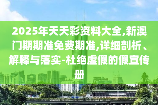 2025年天天彩資料大全,新澳門期期準(zhǔn)免費(fèi)期準(zhǔn),詳細(xì)剖析、解釋與落實(shí)-杜絕虛假的假宣傳冊