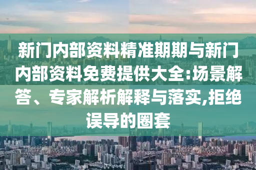 新門內(nèi)部資料精準(zhǔn)期期與新門內(nèi)部資料免費(fèi)提供大全:場景解答、專家解析解釋與落實(shí),拒絕誤導(dǎo)的圈套
